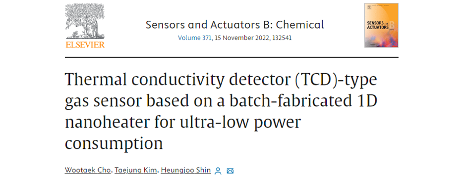 Wootaek Cho, Taejung Kim, Heungjoo Shin “Thermal conductivity detector (TCD)-type
              gas sensor based on a batch-fabricated 1D nanoheater for ultra-low power consumption”
              Sensors and Actuators B: Chemical, 371: 132541. (2022)